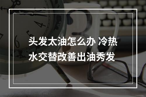 头发太油怎么办 冷热水交替改善出油秀发