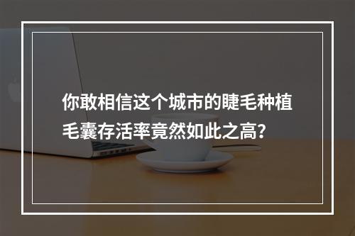 你敢相信这个城市的睫毛种植毛囊存活率竟然如此之高？