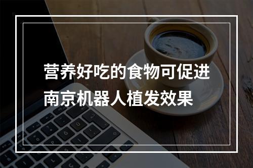 营养好吃的食物可促进南京机器人植发效果