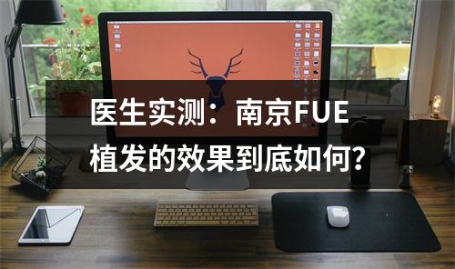 医生实测：南京FUE植发的效果到底如何？