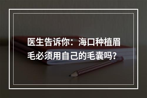 医生告诉你：海口种植眉毛必须用自己的毛囊吗？