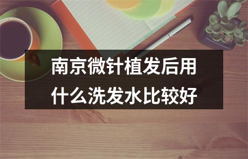 南京微针植发后用什么洗发水比较好