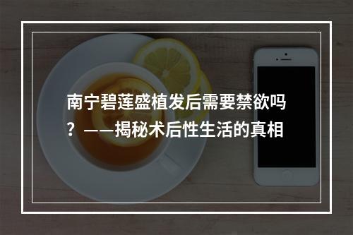 南宁碧莲盛植发后需要禁欲吗？——揭秘术后性生活的真相