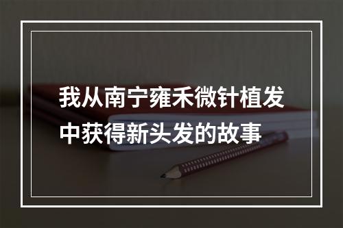 我从南宁雍禾微针植发中获得新头发的故事