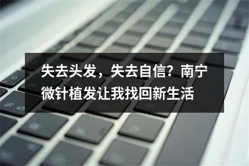 失去头发，失去自信？南宁微针植发让我找回新生活