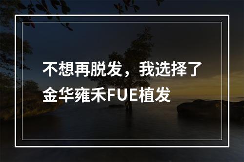 不想再脱发，我选择了金华雍禾FUE植发