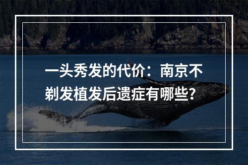 一头秀发的代价：南京不剃发植发后遗症有哪些？