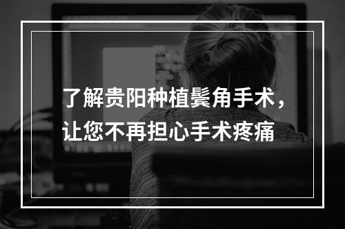 了解贵阳种植鬓角手术，让您不再担心手术疼痛