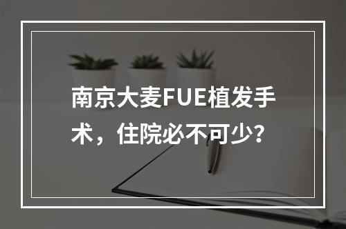 南京大麦FUE植发手术，住院必不可少？