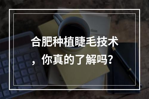 合肥种植睫毛技术，你真的了解吗？