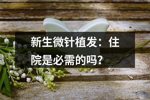 新生微针植发：住院是必需的吗？