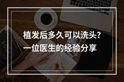 植发后多久可以洗头？一位医生的经验分享