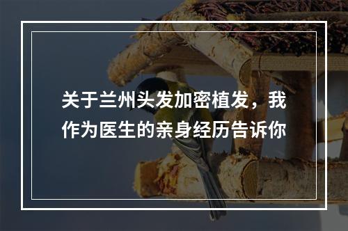 关于兰州头发加密植发，我作为医生的亲身经历告诉你