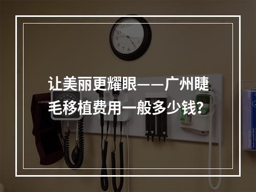 让美丽更耀眼——广州睫毛移植费用一般多少钱？