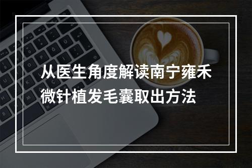 从医生角度解读南宁雍禾微针植发毛囊取出方法