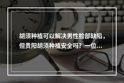 胡须种植可以解决男性脸部缺陷，但贵阳胡须种植安全吗？一位医生告诉你答案