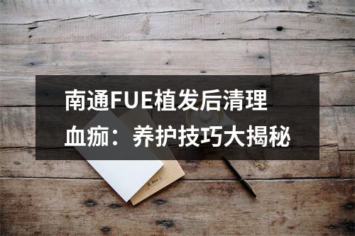 南通FUE植发后清理血痂：养护技巧大揭秘