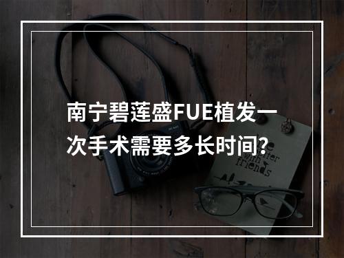 南宁碧莲盛FUE植发一次手术需要多长时间？