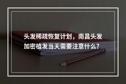 头发稀疏恢复计划，南昌头发加密植发当天需要注意什么？