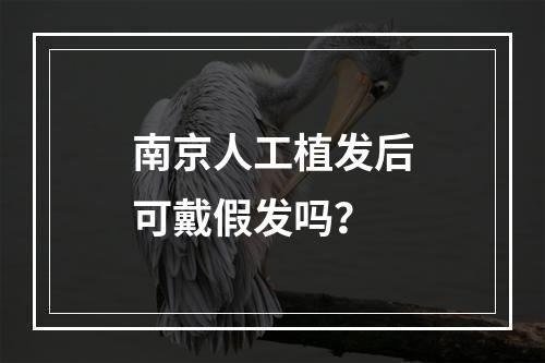 南京人工植发后可戴假发吗？