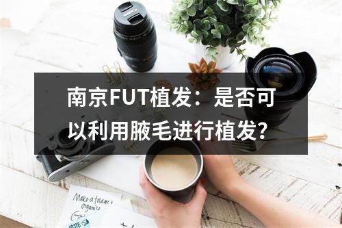 南京FUT植发：是否可以利用腋毛进行植发？