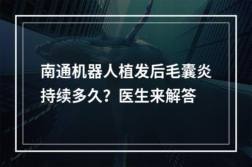 南通机器人植发后毛囊炎持续多久？医生来解答