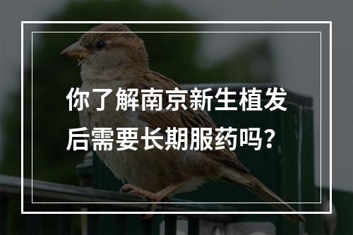 你了解南京新生植发后需要长期服药吗？