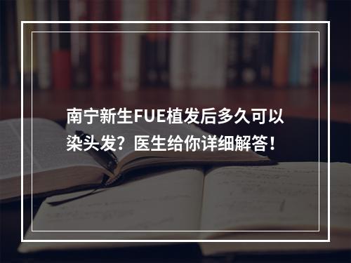 南宁新生FUE植发后多久可以染头发？医生给你详细解答！