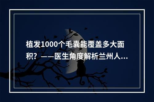 植发1000个毛囊能覆盖多大面积？——医生角度解析兰州人工植发