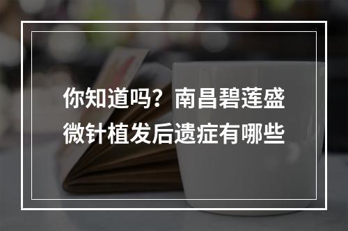 你知道吗？南昌碧莲盛微针植发后遗症有哪些