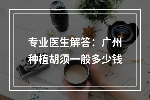 专业医生解答：广州种植胡须一般多少钱