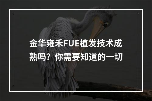 金华雍禾FUE植发技术成熟吗？你需要知道的一切