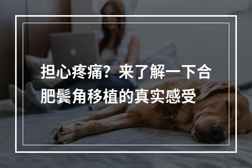 担心疼痛？来了解一下合肥鬓角移植的真实感受