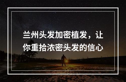 兰州头发加密植发，让你重拾浓密头发的信心