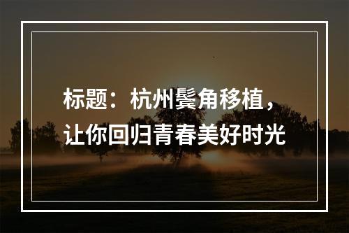 标题：杭州鬓角移植，让你回归青春美好时光