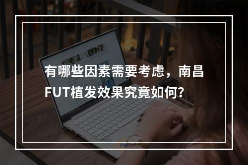 有哪些因素需要考虑，南昌FUT植发效果究竟如何？