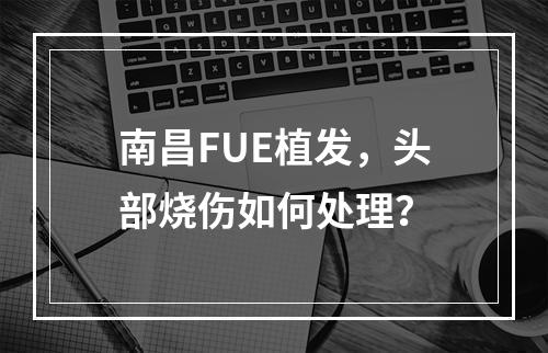 南昌FUE植发，头部烧伤如何处理？