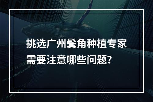 挑选广州鬓角种植专家需要注意哪些问题？