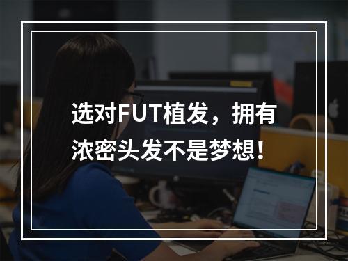 选对FUT植发，拥有浓密头发不是梦想！