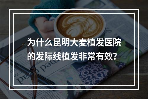 为什么昆明大麦植发医院的发际线植发非常有效？