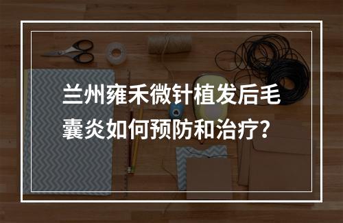 兰州雍禾微针植发后毛囊炎如何预防和治疗？