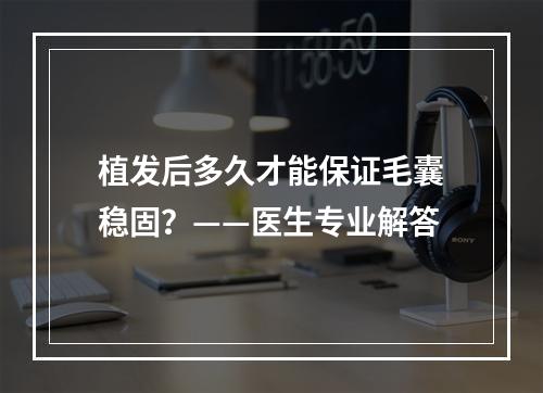 植发后多久才能保证毛囊稳固？——医生专业解答