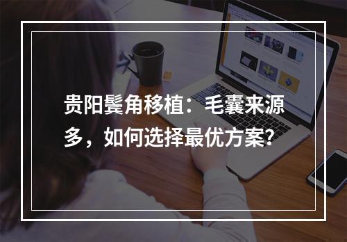 贵阳鬓角移植：毛囊来源多，如何选择最优方案？