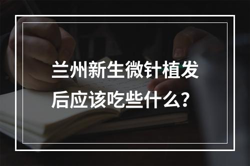 兰州新生微针植发后应该吃些什么？