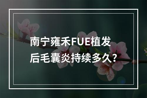 南宁雍禾FUE植发后毛囊炎持续多久？