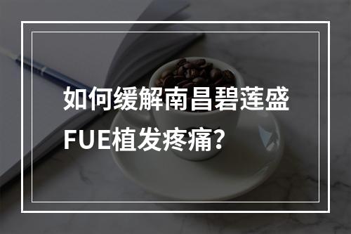 如何缓解南昌碧莲盛FUE植发疼痛？