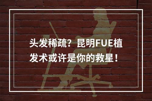 头发稀疏？昆明FUE植发术或许是你的救星！