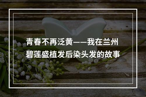 青春不再泛黄——我在兰州碧莲盛植发后染头发的故事