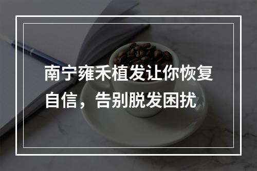 南宁雍禾植发让你恢复自信，告别脱发困扰