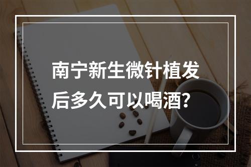 南宁新生微针植发后多久可以喝酒？